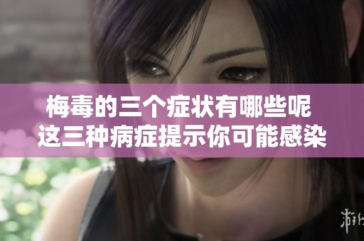 梅毒的三个症状有哪些呢 这三种病症提示你可能感染了梅毒