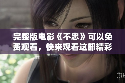 完整版电影《不忠》可以免费观看，快来观看这部精彩作品吧