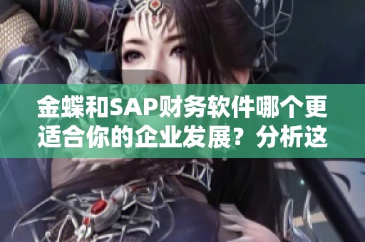 金蝶和SAP财务软件哪个更适合你的企业发展？分析这两款软件的适用性