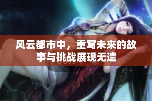 风云都市中，重写未来的故事与挑战展现无遗