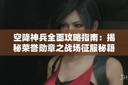 空降神兵全面攻略指南：揭秘荣誉勋章之战场征服秘籍，助你致胜！