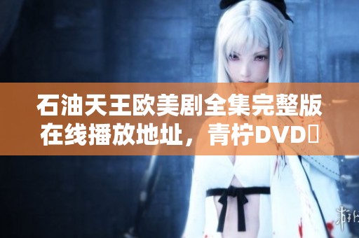 石油天王欧美剧全集完整版在线播放地址，青柠DVD亜閪影院免费提供观看服务
