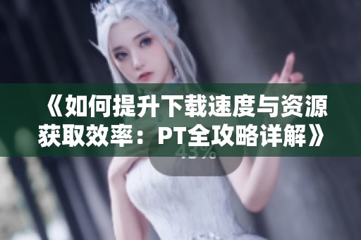 《如何提升下载速度与资源获取效率：PT全攻略详解》