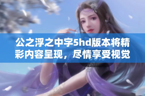 公之浮之中字5hd版本将精彩内容呈现，尽情享受视觉盛宴的无限魅力。