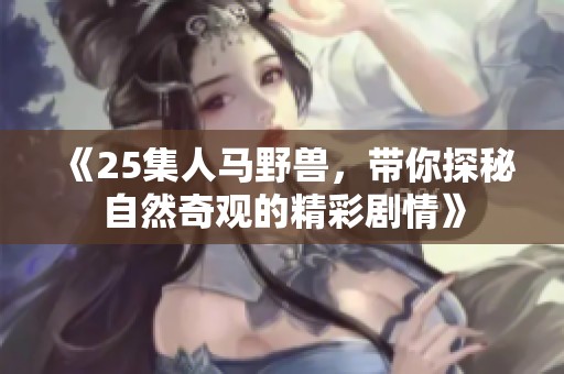 《25集人马野兽，带你探秘自然奇观的精彩剧情》