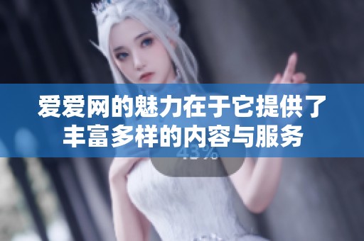 爱爱网的魅力在于它提供了丰富多样的内容与服务
