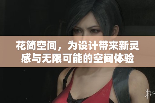 花简空间，为设计带来新灵感与无限可能的空间体验