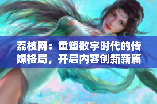 荔枝网：重塑数字时代的传媒格局，开启内容创新新篇章