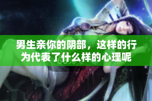 男生亲你的阴部，这样的行为代表了什么样的心理呢