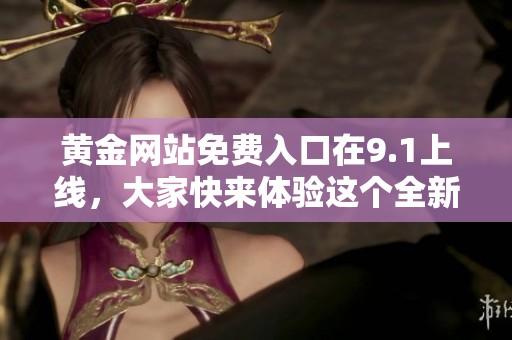 黄金网站免费入口在9.1上线，大家快来体验这个全新的平台吧