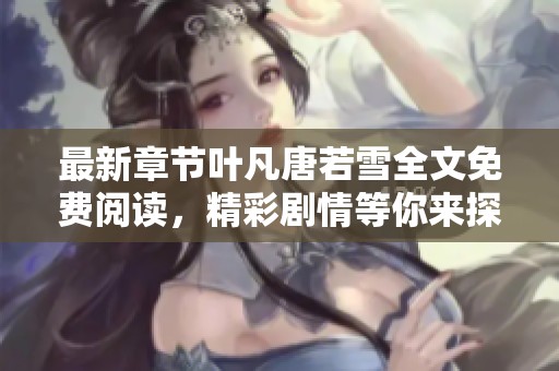 最新章节叶凡唐若雪全文免费阅读，精彩剧情等你来探索！