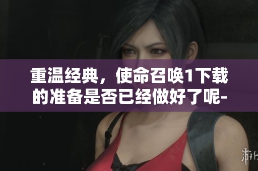 重温经典，使命召唤1下载的准备是否已经做好了呢-野鹤号