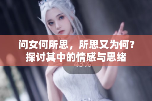 问女何所思，所思又为何？探讨其中的情感与思绪