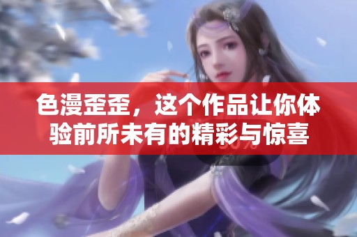 色漫歪歪，这个作品让你体验前所未有的精彩与惊喜