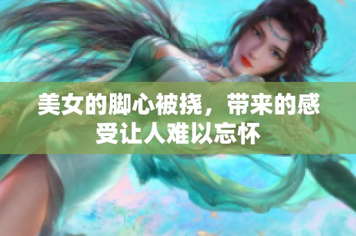 美女的脚心被挠，带来的感受让人难以忘怀