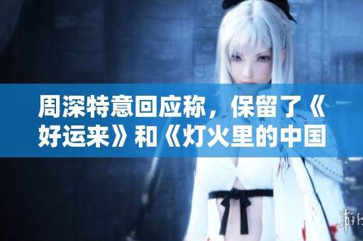 周深特意回应称，保留了《好运来》和《灯火里的中国》这两首歌曲