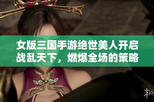 女版三国手游绝世美人开启战乱天下，燃爆全场的策略对决魅力无限