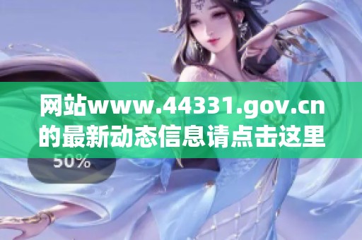 网站www.44331.gov.cn的最新动态信息请点击这里了解更多内容和详情