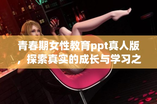青春期女性教育ppt真人版，探索真实的成长与学习之旅