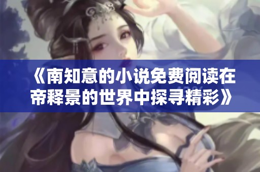 《南知意的小说免费阅读在帝释景的世界中探寻精彩》