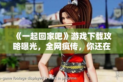 《一起回家吧》游戏下载攻略曝光，全网疯传，你还在等什么呢？