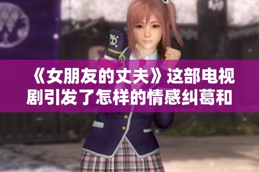 《女朋友的丈夫》这部电视剧引发了怎样的情感纠葛和故事发展呢
