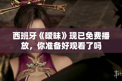 西班牙《暧昧》现已免费播放，你准备好观看了吗