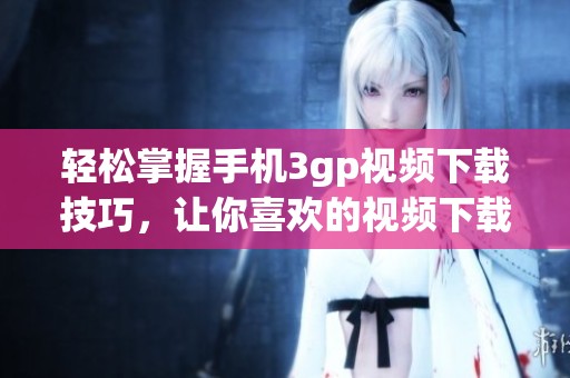 轻松掌握手机3gp视频下载技巧，让你喜欢的视频下载变得简单无比！