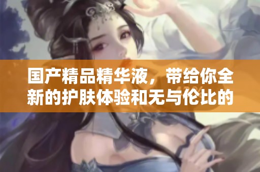 ****精华液，带给你全新的护肤体验和无与伦比的效果。