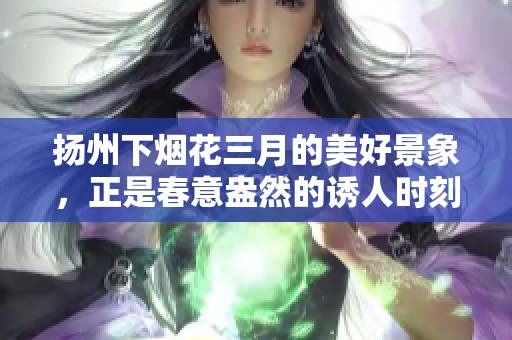 扬州下烟花三月的美好景象，正是春意盎然的诱人时刻