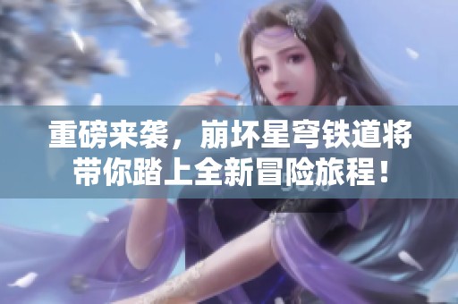 重磅来袭，崩坏星穹铁道将带你踏上全新冒险旅程！