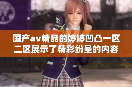 国产**精品的**凹凸一区二区展示了精彩纷呈的内容和独特魅力