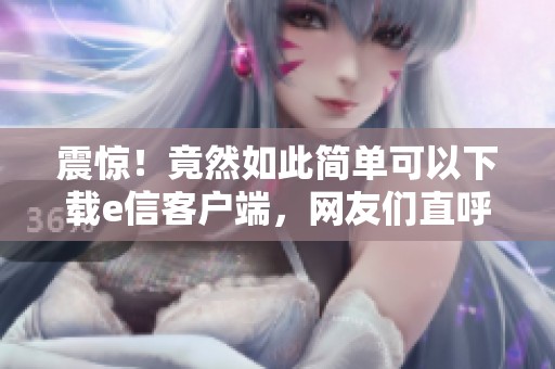 震惊！竟然如此简单可以下载e信客户端，网友们直呼使用太方便了