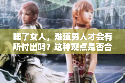 睡了女人，难道男人才会有所付出吗？这种观点是否合理？