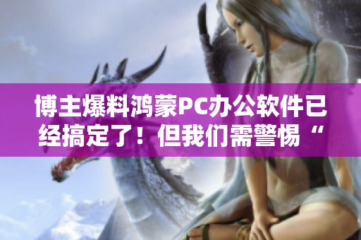 博主爆料鸿蒙PC办公软件已经搞定了！但我们需警惕“一家独大”的局面