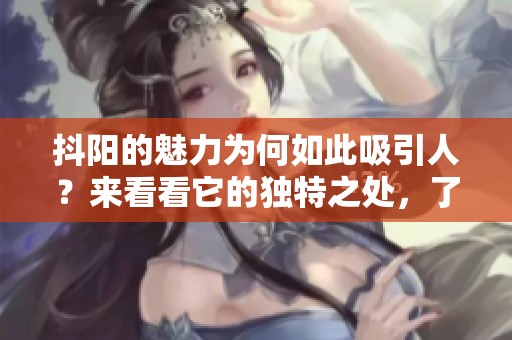 抖阳的魅力为何如此吸引人？来看看它的独特之处，了解更深入的内容。