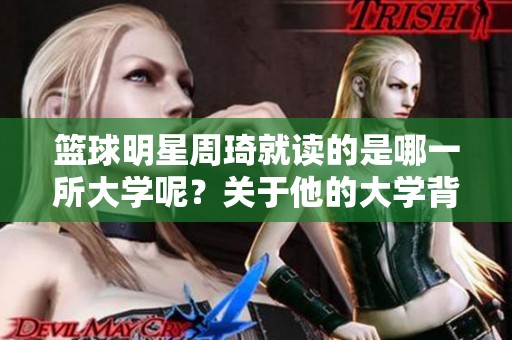 篮球明星周琦就读的是哪一所大学呢？关于他的大学背景你想知道吗？