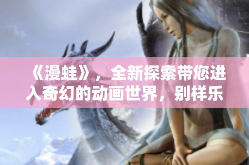 《漫蛙》，全新探索带您进入奇幻的动画世界，别样乐趣等你来发掘！