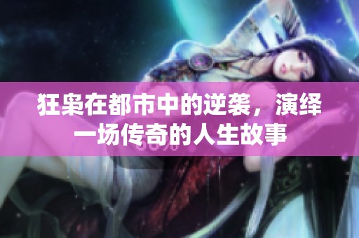 狂枭在都市中的逆袭，演绎一场传奇的人生故事