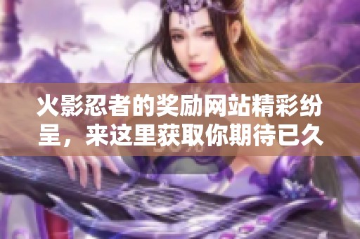 火影忍者的奖励网站精彩纷呈，来这里获取你期待已久的丰富奖励吧！