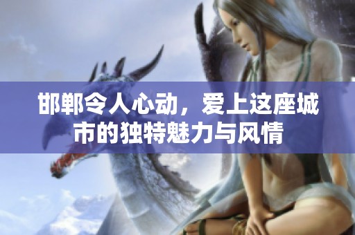 邯郸令人心动，爱上这座城市的独特魅力与风情