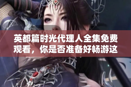 英都篇时光代理人全集免费观看，你是否准备好畅游这个时空之旅？
