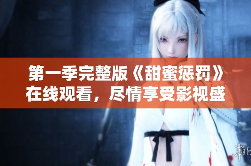 第一季完整版《甜蜜惩罚》在线观看，尽情享受影视盛宴！