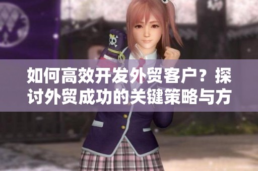 如何高效开发外贸客户？探讨外贸成功的关键策略与方法