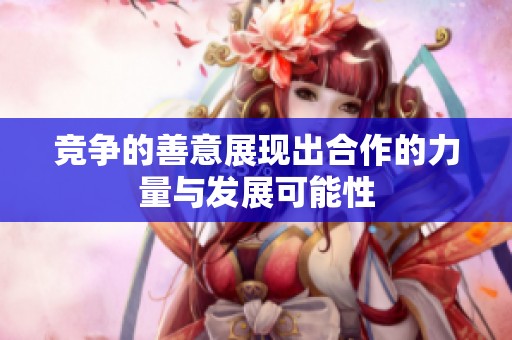 竞争的善意展现出合作的力量与发展可能性