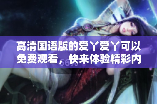 高清国语版的爱丫爱丫可以免费观看，快来体验精彩内容吧