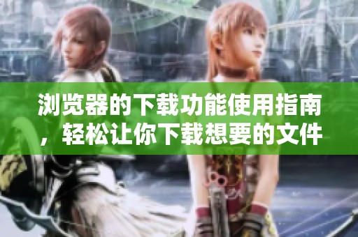 浏览器的下载功能使用指南，轻松让你下载想要的文件内容