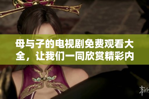 母与子的电视剧免费观看大全，让我们一同欣赏精彩内容吧！