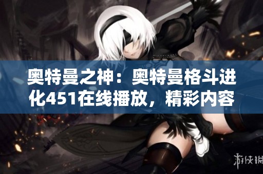 奥特曼之神：奥特曼格斗进化451在线播放，精彩内容已完结
