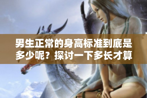 男生正常的身高标准到底是多少呢？探讨一下多长才算是正常。